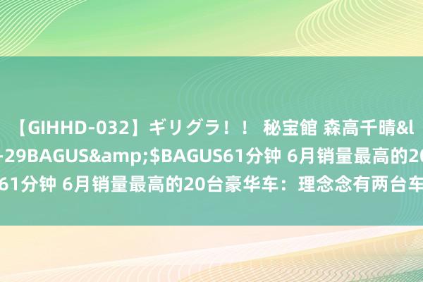 【GIHHD-032】ギリグラ！！ 秘宝館 森高千晴</a>2011-09-29BAGUS&$BAGUS61分钟 6月销量最高的20台豪华车：理念念有两台车挤进前十