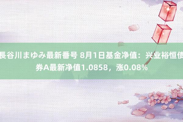 長谷川まゆみ最新番号 8月1日基金净值：兴业裕恒债券A最新净值1.0858，涨0.08%