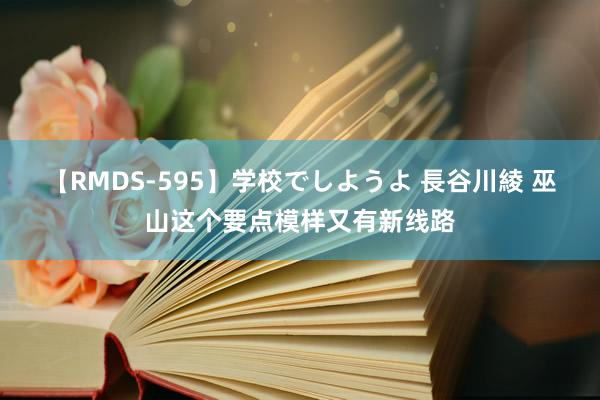 【RMDS-595】学校でしようよ 長谷川綾 巫山这个要点模样又有新线路