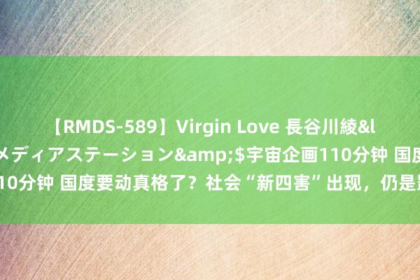 【RMDS-589】Virgin Love 長谷川綾</a>2010-05-17メディアステーション&$宇宙企画110分钟 国度要动真格了？社会“新四害”出现，仍是影响到老匹夫的生涯