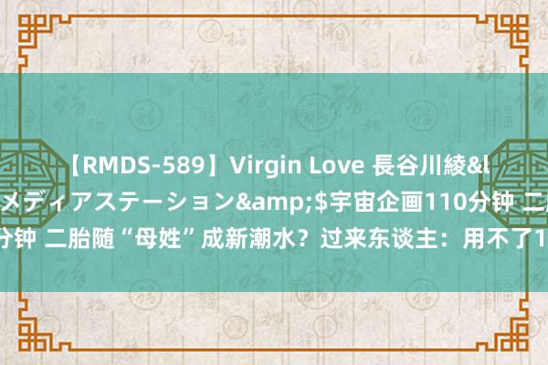 【RMDS-589】Virgin Love 長谷川綾</a>2010-05-17メディアステーション&$宇宙企画110分钟 二胎随“母姓”成新潮水？过来东谈主：用不了10年，4大弱点表现无疑