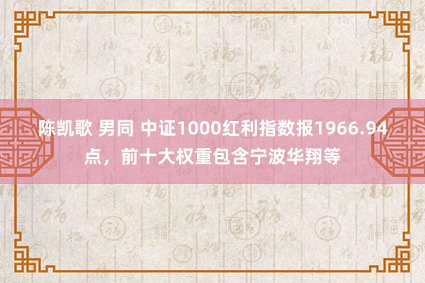 陈凯歌 男同 中证1000红利指数报1966.94点，前十大权重包含宁波华翔等