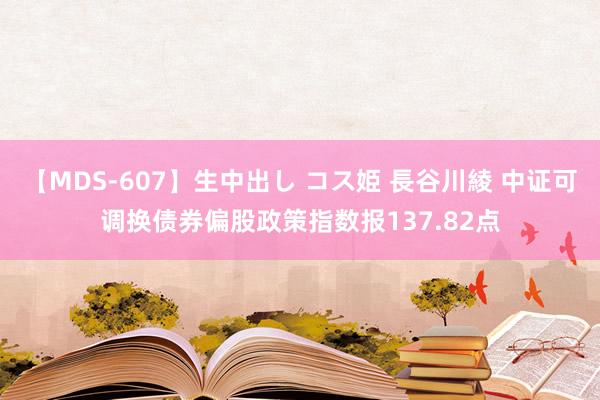 【MDS-607】生中出し コス姫 長谷川綾 中证可调换债券偏股政策指数报137.82点