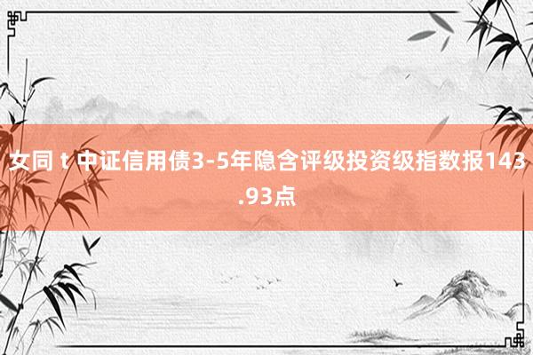 女同 t 中证信用债3-5年隐含评级投资级指数报143.93点