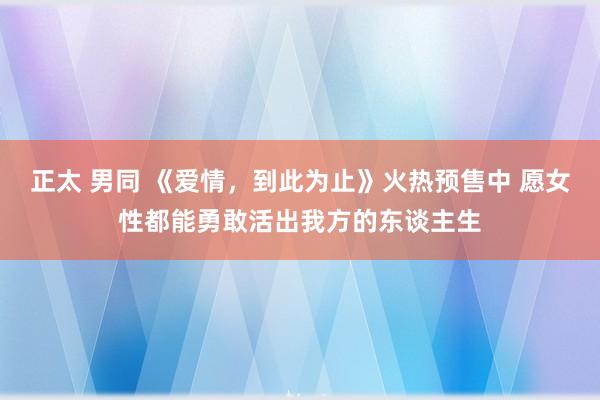 正太 男同 《爱情，到此为止》火热预售中 愿女性都能勇敢活出我方的东谈主生