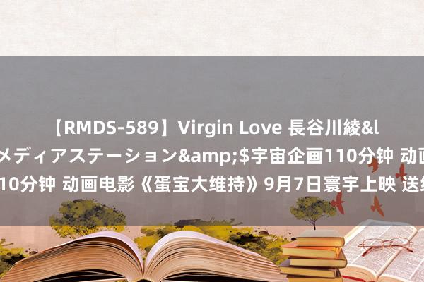 【RMDS-589】Virgin Love 長谷川綾</a>2010-05-17メディアステーション&$宇宙企画110分钟 动画电影《蛋宝大维持》9月7日寰宇上映 送给孩子的惬心开学礼