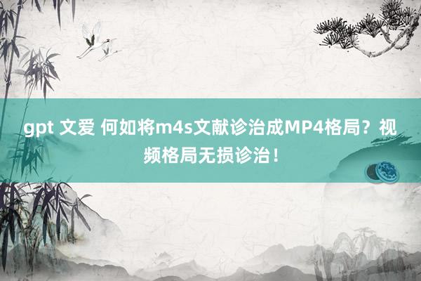 gpt 文爱 何如将m4s文献诊治成MP4格局？视频格局无损诊治！