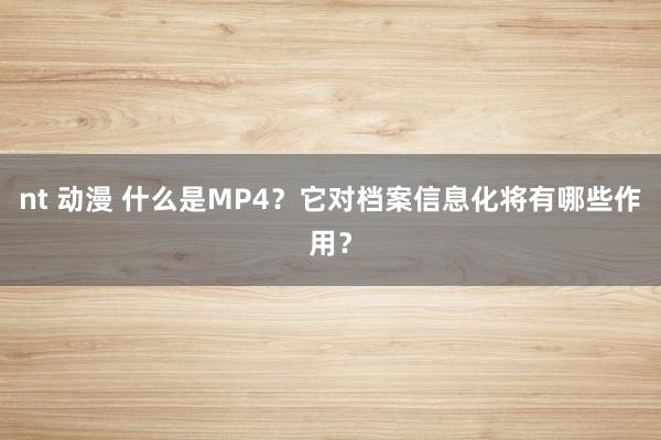 nt 动漫 什么是MP4？它对档案信息化将有哪些作用？