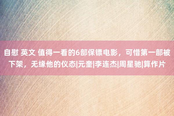 自慰 英文 值得一看的6部保镖电影，可惜第一部被下架，无缘他的仪态|元奎|李连杰|周星驰|算作片