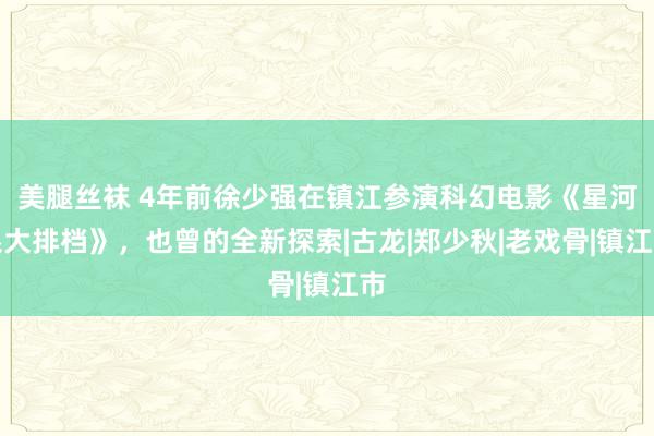 美腿丝袜 4年前徐少强在镇江参演科幻电影《星河系大排档》，也曾的全新探索|古龙|郑少秋|老戏骨|镇江市