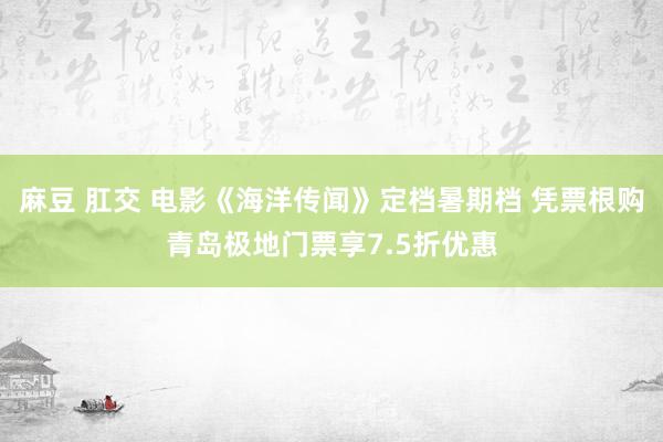 麻豆 肛交 电影《海洋传闻》定档暑期档 凭票根购青岛极地门票享7.5折优惠